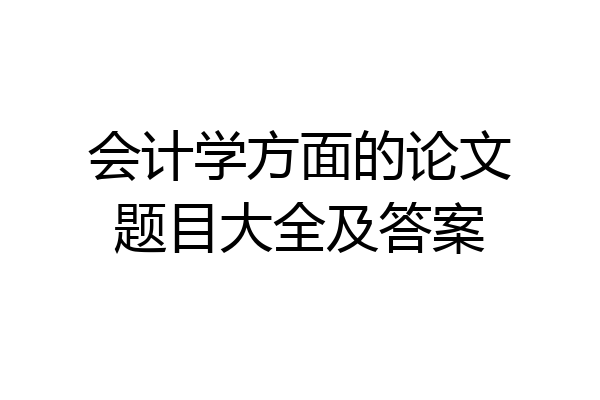 会计学方面的论文题目大全及答案