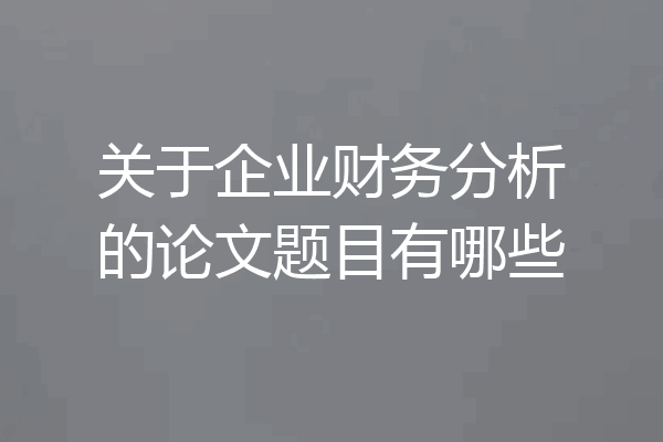 关于企业财务分析的论文题目有哪些