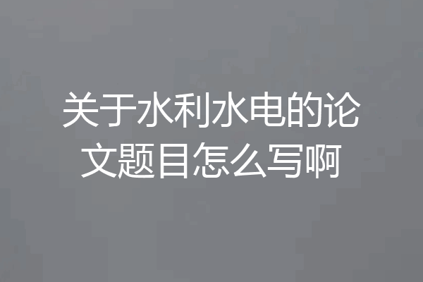 关于水利水电的论文题目怎么写啊