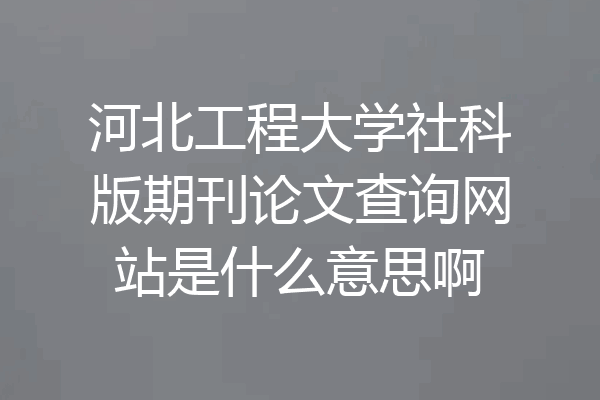 河北工程大学社科版期刊论文查询网站是什么意思啊