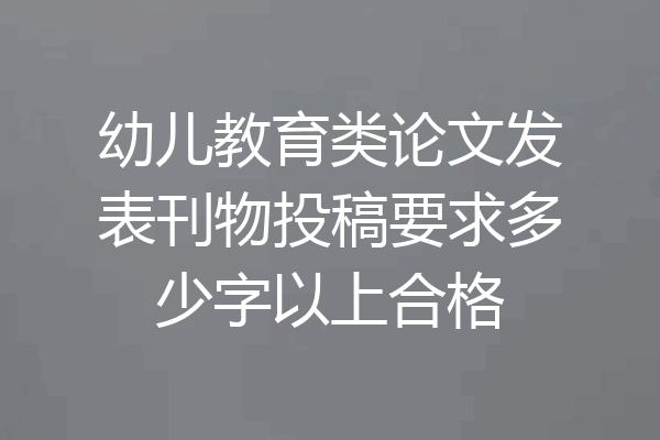 幼儿教育类论文发表刊物投稿要求多少字以上合格
