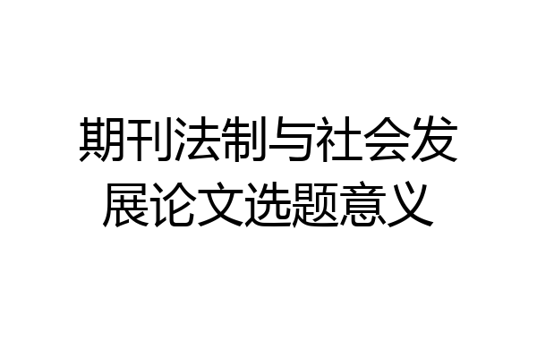期刊法制与社会发展论文选题意义
