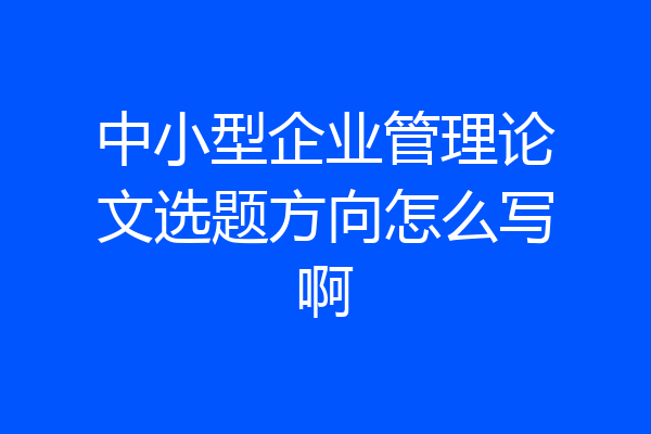 中小型企业管理论文选题方向怎么写啊