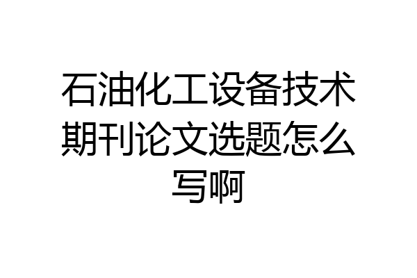 石油化工设备技术期刊论文选题怎么写啊