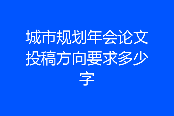 城市规划年会论文投稿方向要求多少字