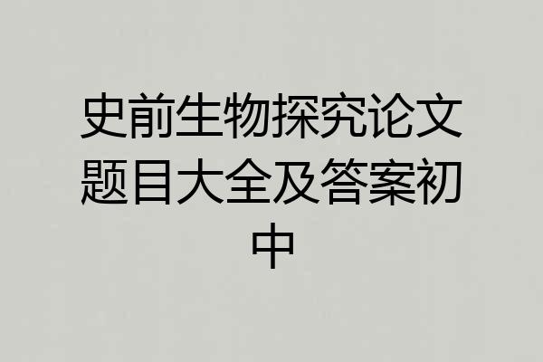 史前生物探究论文题目大全及答案初中