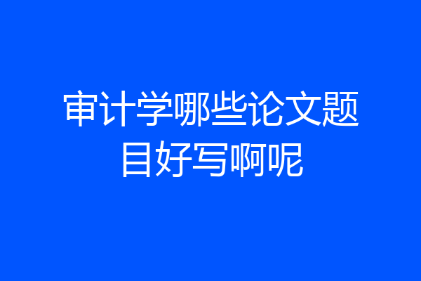 审计学哪些论文题目好写啊呢