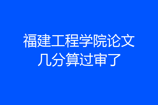 福建工程学院论文几分算过审了