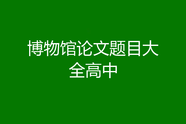博物馆论文题目大全高中