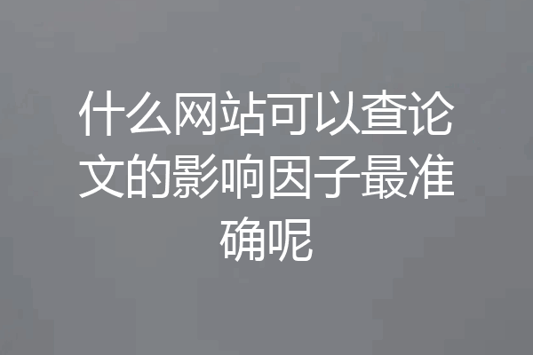 什么网站可以查论文的影响因子最准确呢