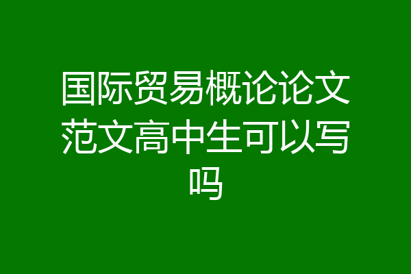 国际贸易概论论文范文高中生可以写吗