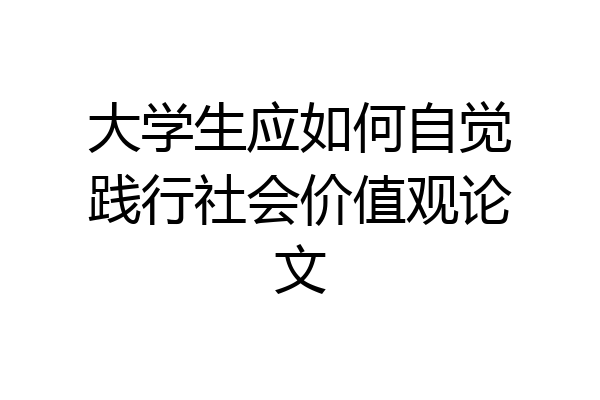 大学生应如何自觉践行社会价值观论文