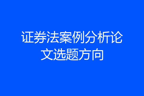 证券法案例分析论文选题方向