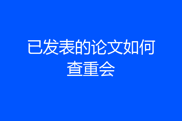 已发表的论文如何查重会