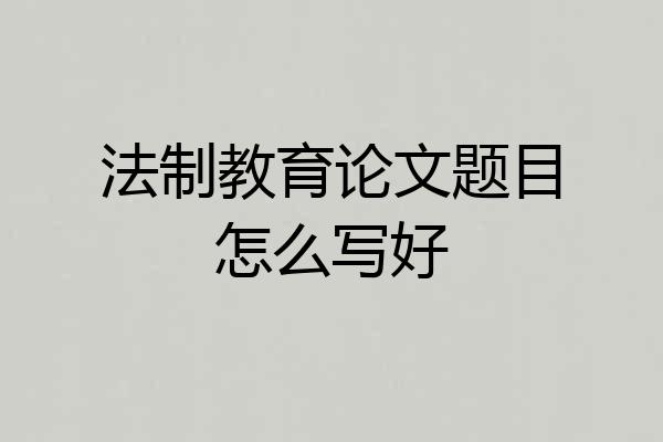 法制教育论文题目怎么写好