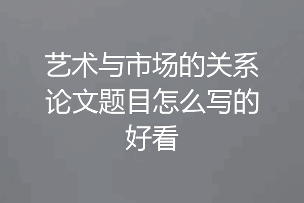 艺术与市场的关系论文题目怎么写的好看