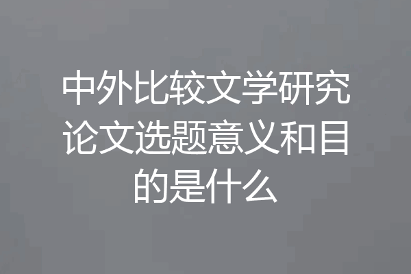 中外比较文学研究论文选题意义和目的是什么