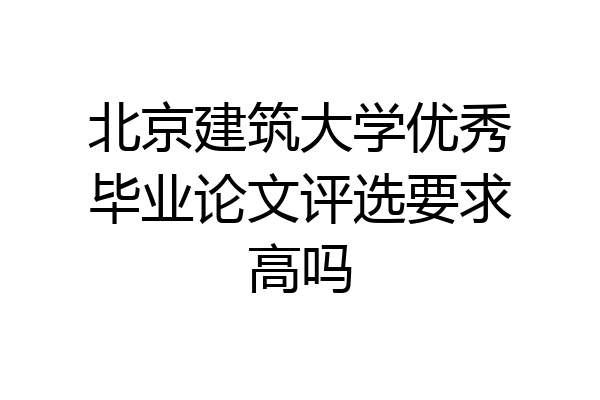 北京建筑大学优秀毕业论文评选要求高吗