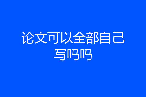 论文可以全部自己写吗吗