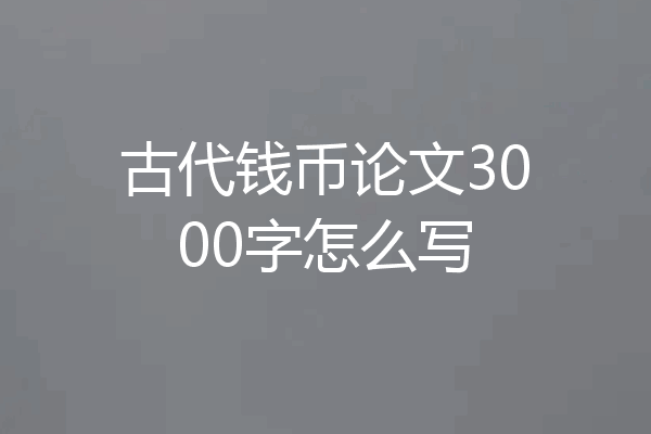 古代钱币论文3000字怎么写