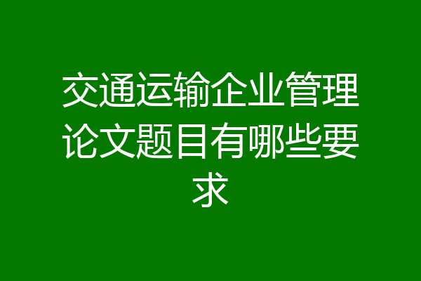 交通运输企业管理论文题目有哪些要求