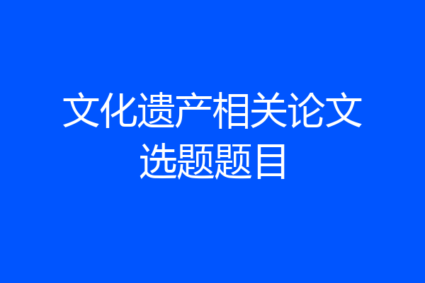 文化遗产相关论文选题题目