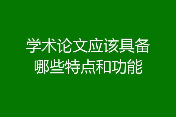 学术论文应该具备哪些特点和功能