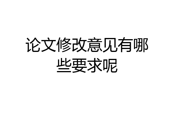 论文修改意见有哪些要求呢