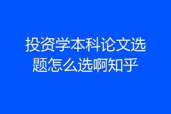 投资学本科论文选题怎么选啊知乎
