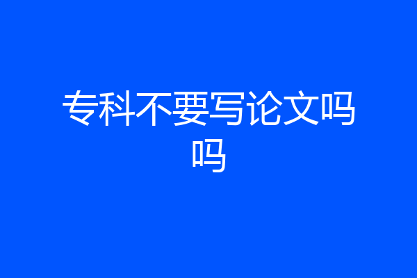 专科不要写论文吗吗