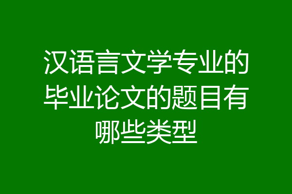 汉语言文学专业的毕业论文的题目有哪些类型