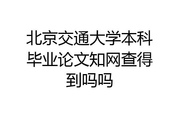 北京交通大学本科毕业论文知网查得到吗吗