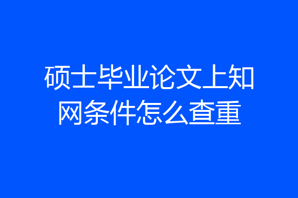 硕士毕业论文上知网条件怎么查重
