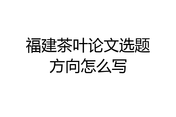福建茶叶论文选题方向怎么写