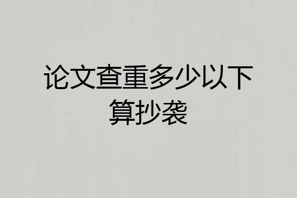 论文查重多少以下算抄袭