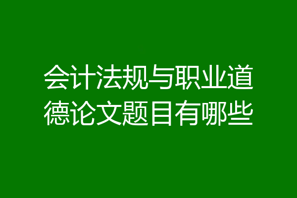 会计法规与职业道德论文题目有哪些