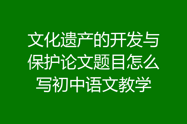 文化遗产的开发与保护论文题目怎么写初中语文教学