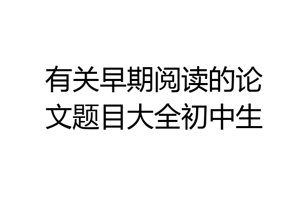 有关早期阅读的论文题目大全初中生