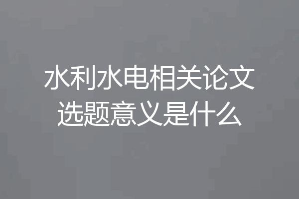 水利水电相关论文选题意义是什么
