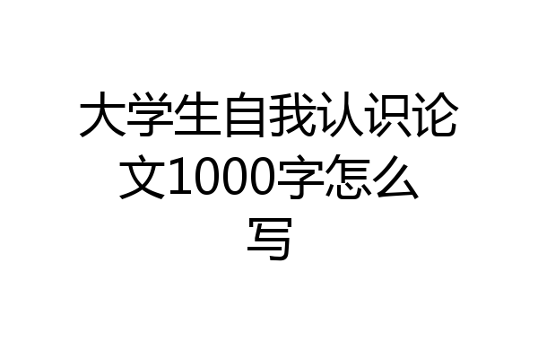 大学生自我认识论文1000字怎么写