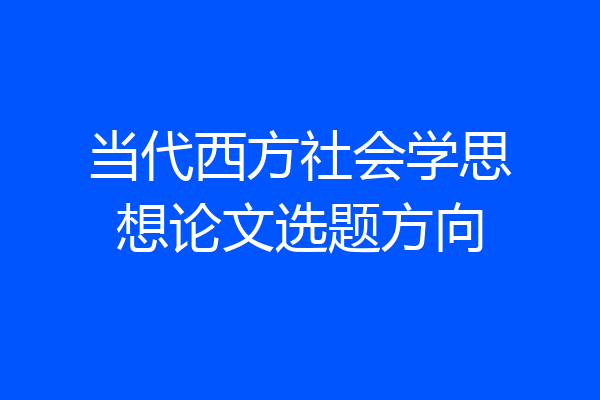 当代西方社会学思想论文选题方向