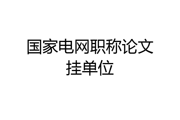 国家电网职称论文挂单位