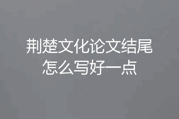 荆楚文化论文结尾怎么写好一点