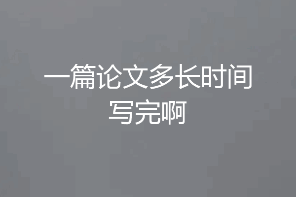 一篇论文多长时间写完啊