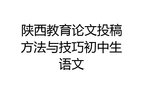 陕西教育论文投稿方法与技巧初中生语文
