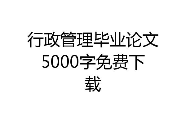 行政管理毕业论文5000字免费下载