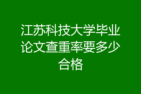 江苏科技大学毕业论文查重率要多少合格
