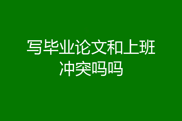 写毕业论文和上班冲突吗吗