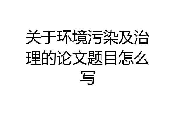 关于环境污染及治理的论文题目怎么写