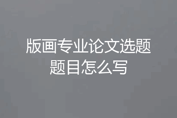 版画专业论文选题题目怎么写